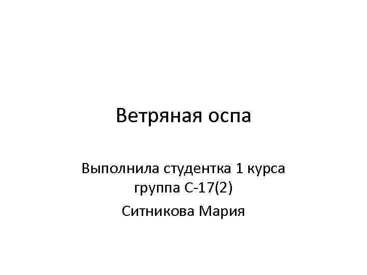 Ветряная оспа Выполнила студентка 1 курса группа С-17(2) Ситникова Мария 