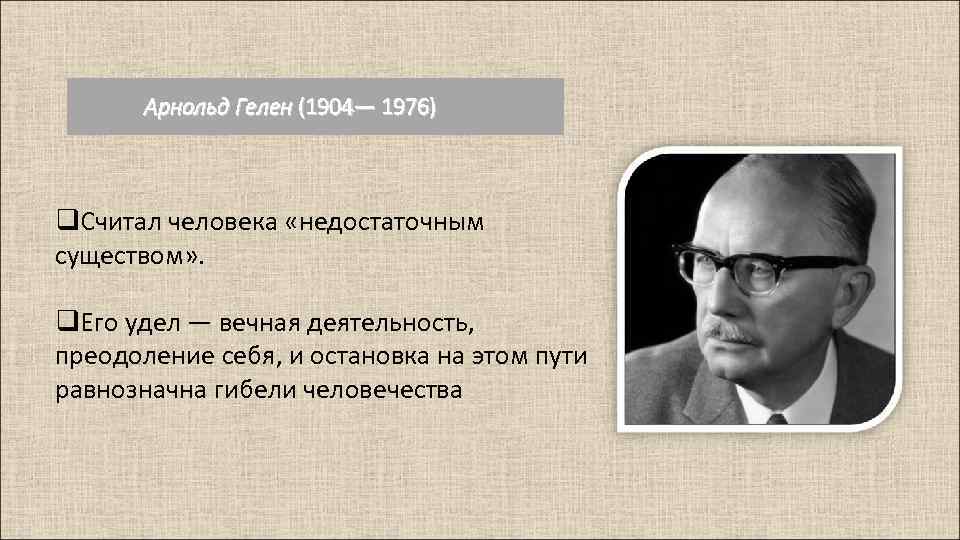 Арнольд Гелен (1904— 1976) q. Считал человека «недостаточным существом» . q. Его удел —