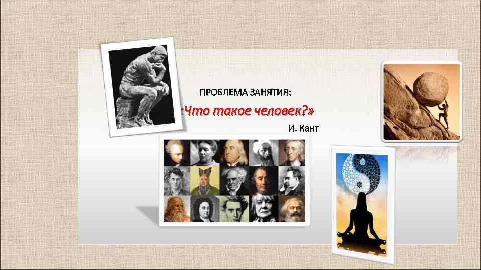 ПРОБЛЕМА ЗАНЯТИЯ: «Что такое человек? » И. Кант 