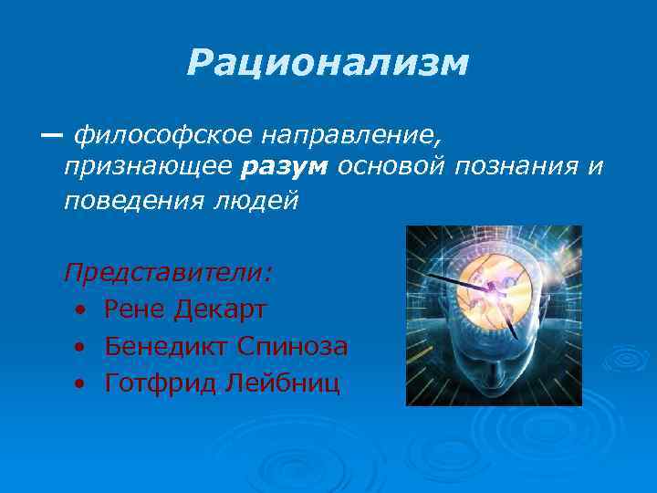 Рационализм — философское направление, признающее разум основой познания и поведения людей Представители: • Рене