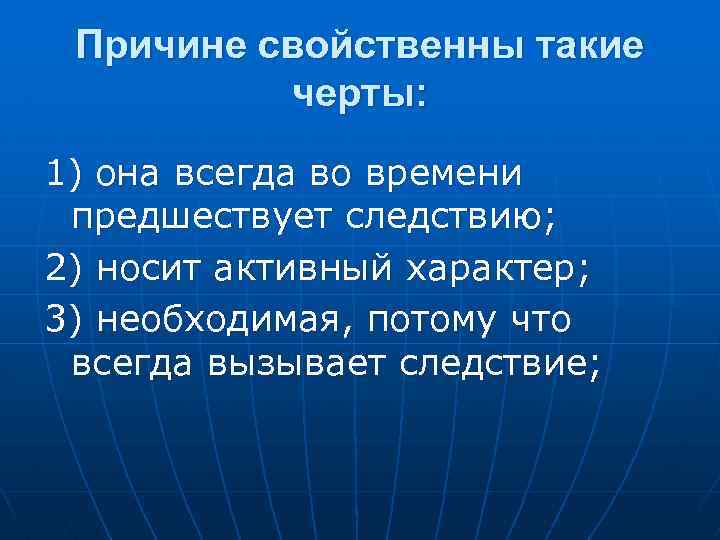 Причине свойственны такие черты: 1) она всегда во времени предшествует следствию; 2) носит активный