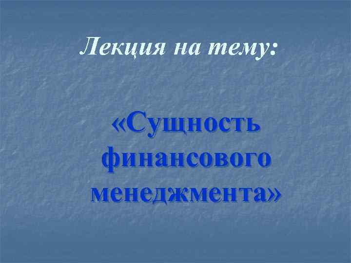 Лекция на тему: «Сущность финансового менеджмента» 