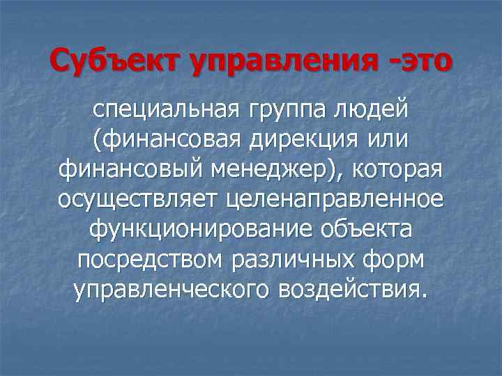 Субъект управления -это специальная группа людей (финансовая дирекция или финансовый менеджер), которая осуществляет целенаправленное