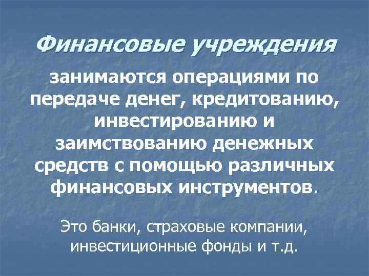 Финансовые учреждения занимаются операциями по передаче денег, кредитованию, инвестированию и заимствованию денежных средств с