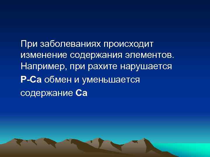 При заболеваниях происходит изменение содержания элементов. Например, при рахите нарушается P-Ca обмен и уменьшается