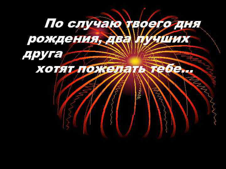 По случаю твоего дня рождения, два лучших друга хотят пожелать тебе… 