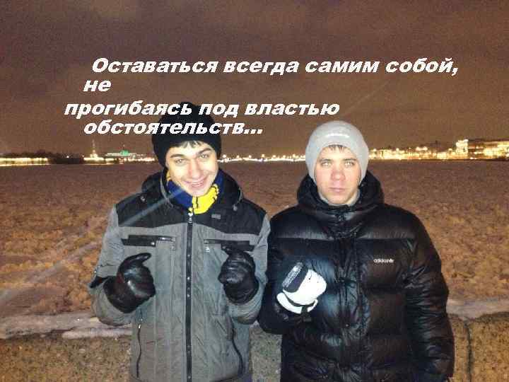 Оставаться всегда самим собой, не прогибаясь под властью обстоятельств… 