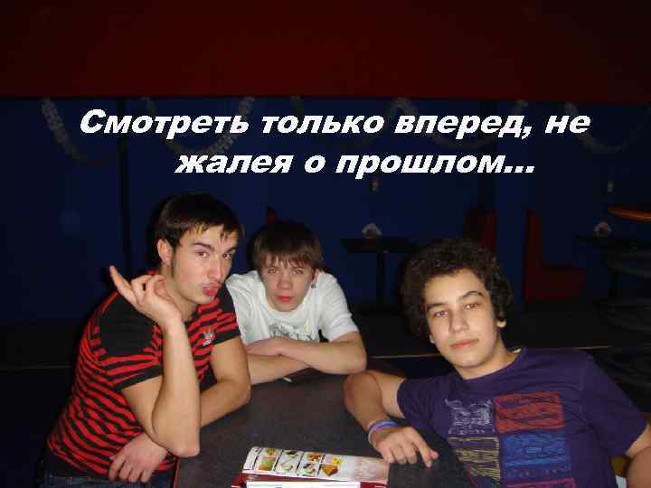 Смотреть только вперед, не жалея о прошлом… 
