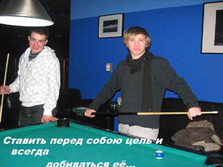 Ставить перед собою цель и всегда 