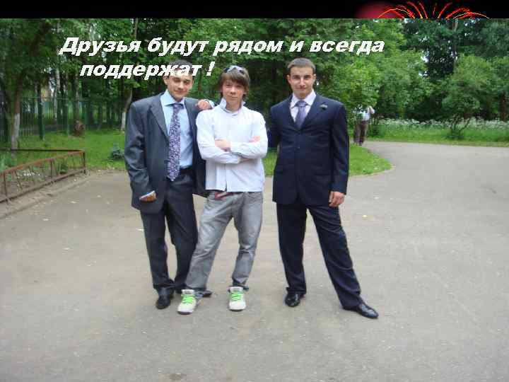 Друзья будут рядом и всегда поддержат ! 