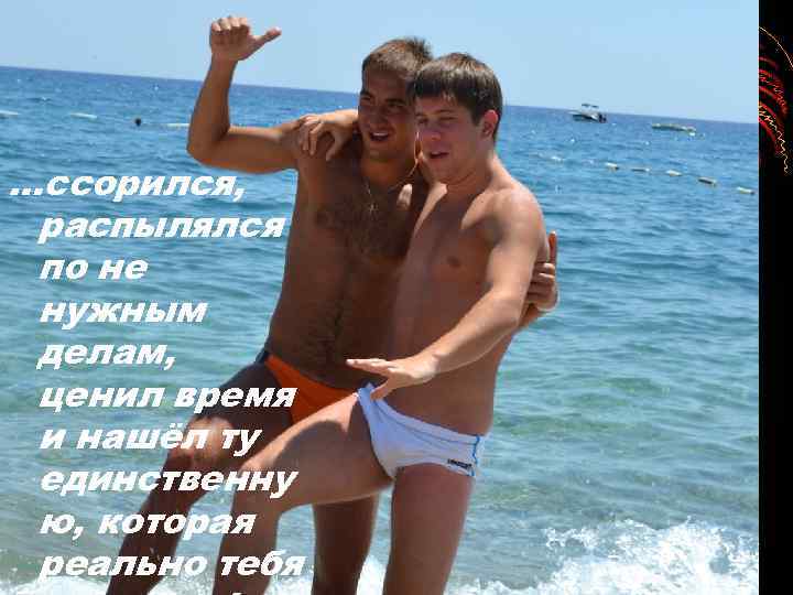 …ссорился, распылялся по не нужным делам, ценил время и нашёл ту единственну ю, которая