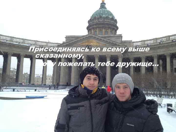 Присоединяясь ко всему выше сказанному, хочу пожелать тебе дружище… 