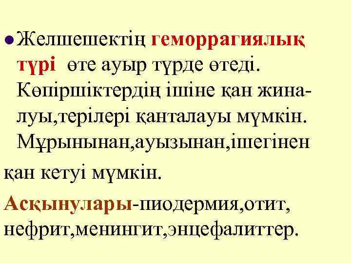 l Желшешектің геморрагиялық түрі өте ауыр түрде өтеді. Көпіршіктердің ішіне қан жиналуы, терілері қанталауы