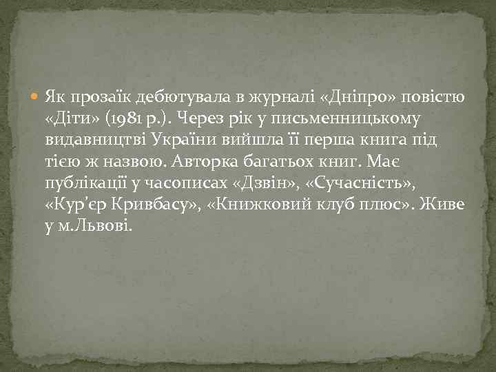  Як прозаїк дебютувала в журналі «Дніпро» повістю «Діти» (1981 р. ). Через рік