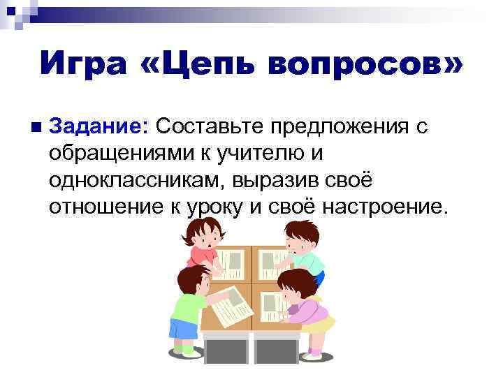 Игра «Цепь вопросов» n Задание: Составьте предложения с обращениями к учителю и одноклассникам, выразив