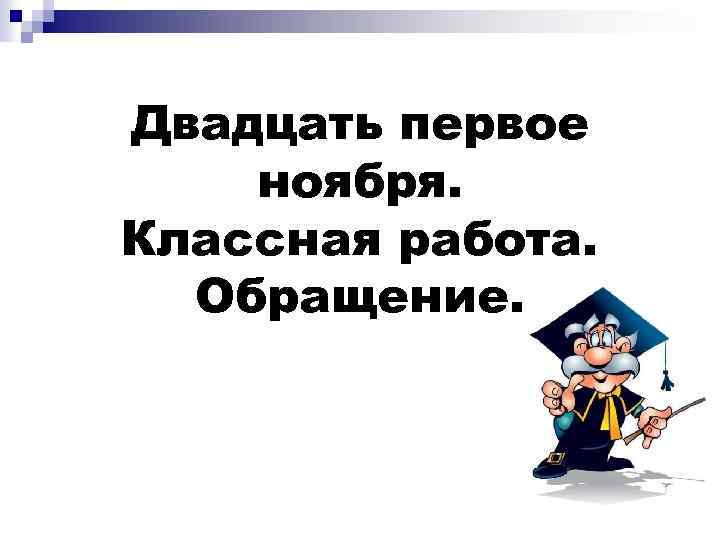 Двадцать первое ноября. Классная работа. Обращение. 