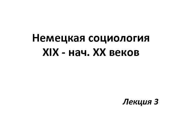 Немецкая социология XIX - нач. ХХ веков Лекция 3 