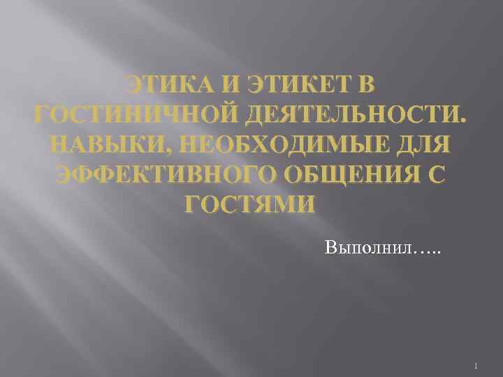 ЭТИКА И ЭТИКЕТ В ГОСТИНИЧНОЙ ДЕЯТЕЛЬНОСТИ. НАВЫКИ, НЕОБХОДИМЫЕ ДЛЯ ЭФФЕКТИВНОГО ОБЩЕНИЯ С ГОСТЯМИ Выполнил….