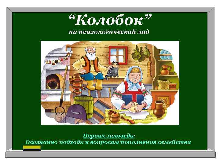 “Колобок” на психологический лад Первая заповедь: Осознанно подходи к вопросам пополнения семейства. 
