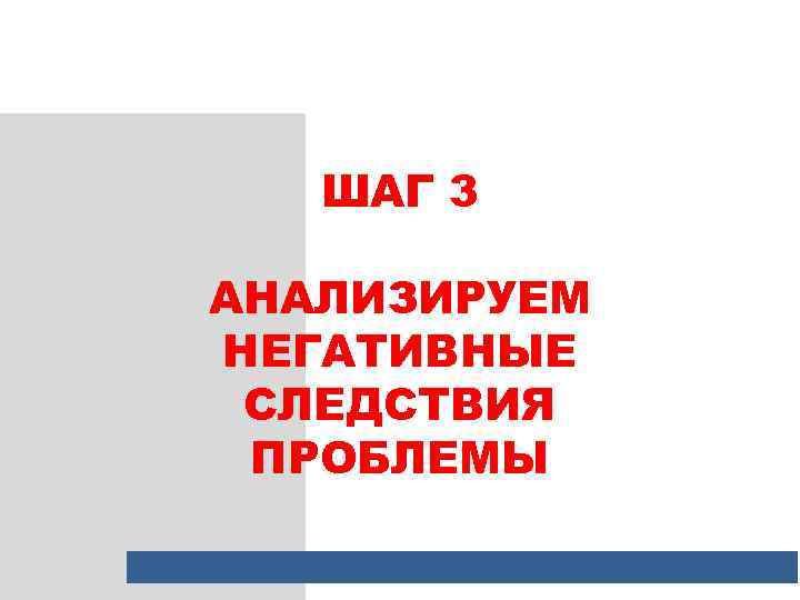 ШАГ 3 АНАЛИЗИРУЕМ НЕГАТИВНЫЕ СЛЕДСТВИЯ ПРОБЛЕМЫ 