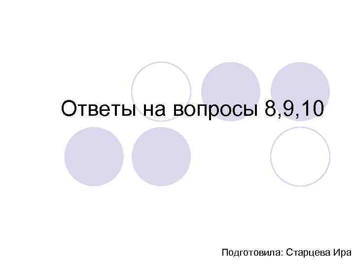 Ответы на вопросы 8, 9, 10 Подготовила: Старцева Ира 