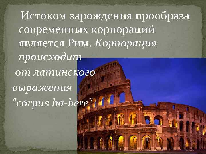 Истоком зарождения прообраза современных корпораций является Рим. Корпорация происходит от латинского выражения "corpus ha-bere"