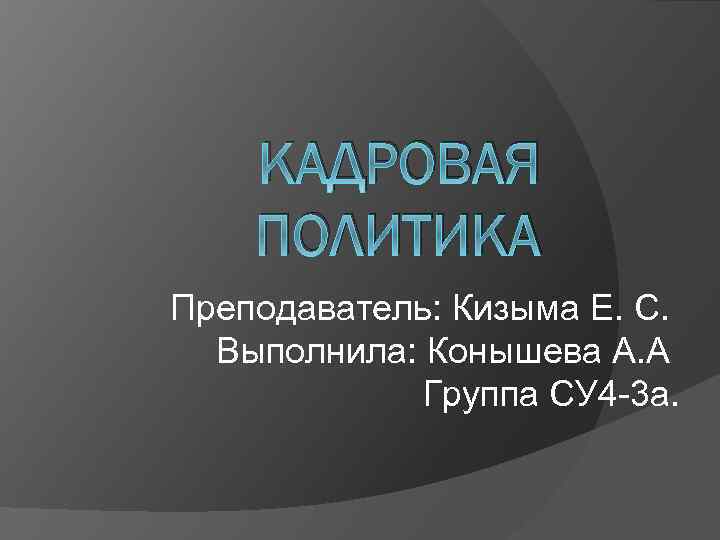 КАДРОВАЯ ПОЛИТИКА Преподаватель: Кизыма Е. С. Выполнила: Конышева А. А Группа СУ 4 -3