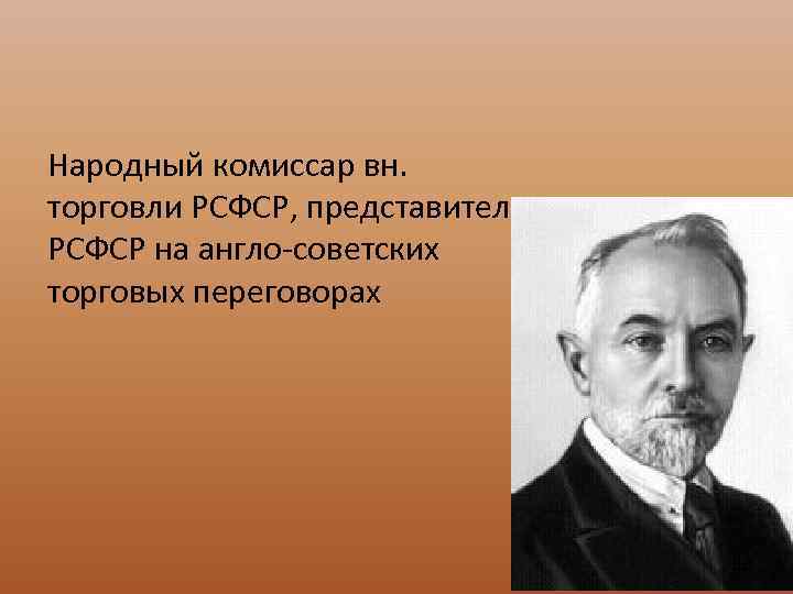Народный комиссар вн. торговли РСФСР, представитель РСФСР на англо-советских торговых переговорах 