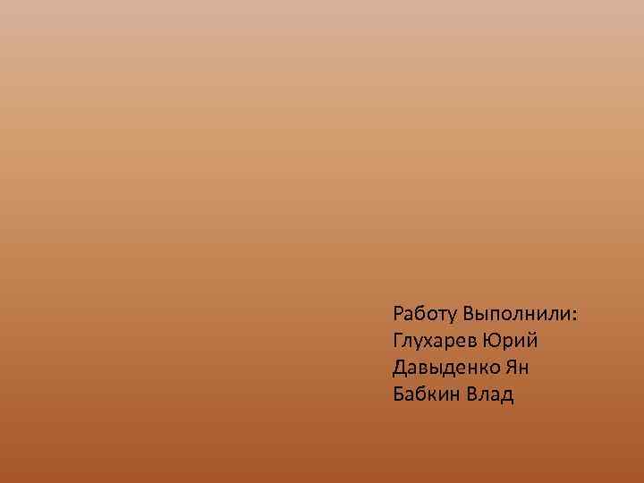 Работу Выполнили: Глухарев Юрий Давыденко Ян Бабкин Влад 