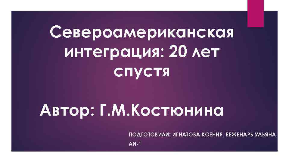 Североамериканская интеграция: 20 лет спустя Автор: Г. М. Костюнина ПОДГОТОВИЛИ: ИГНАТОВА КСЕНИЯ, БЕЖЕНАРЬ УЛЬЯНА
