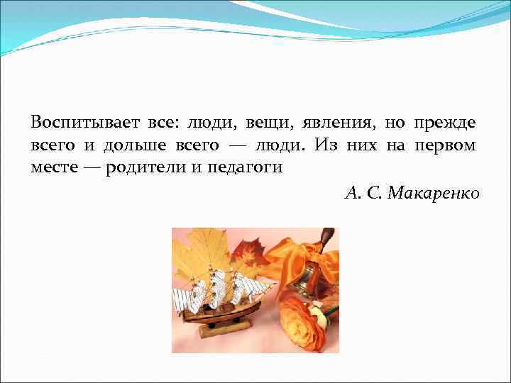 Воспитывает все: люди, вещи, явления, но прежде всего и дольше всего — люди. Из