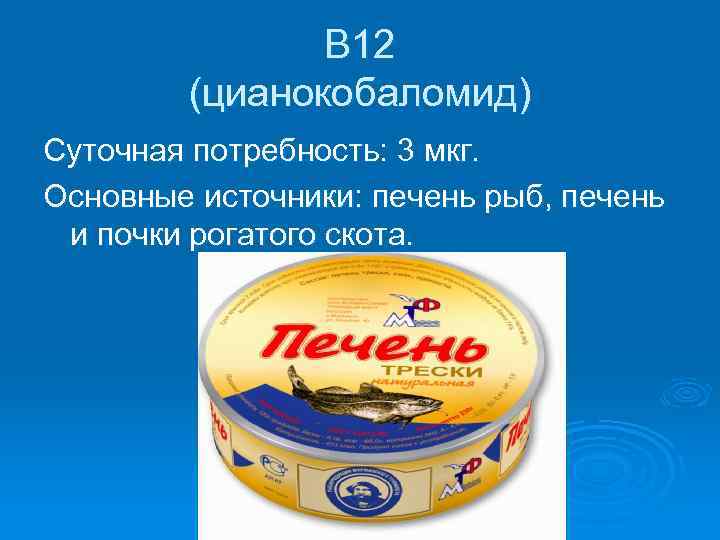 В 12 (цианокобаломид) Суточная потребность: 3 мкг. Основные источники: печень рыб, печень и почки