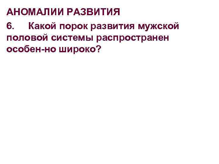 АНОМАЛИИ РАЗВИТИЯ 6. Какой порок развития мужской половой системы распространен особен но широко? 