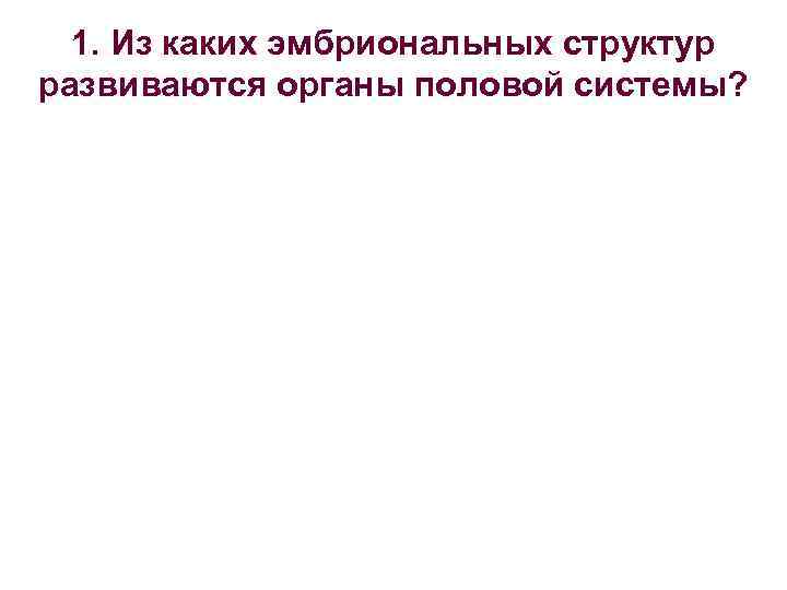 1. Из каких эмбриональных структур развиваются органы половой системы? 