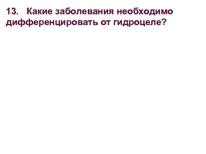 13. Какие заболевания необходимо дифференцировать от гидроцеле? 