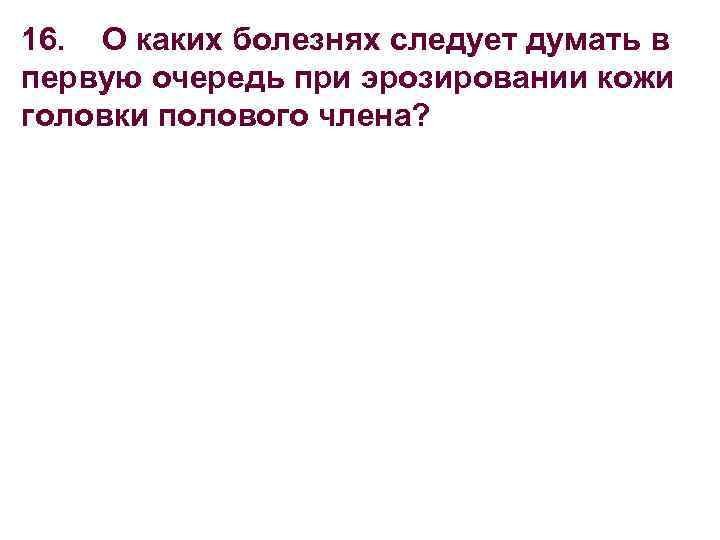 16. О каких болезнях следует думать в первую очередь при эрозировании кожи головки полового