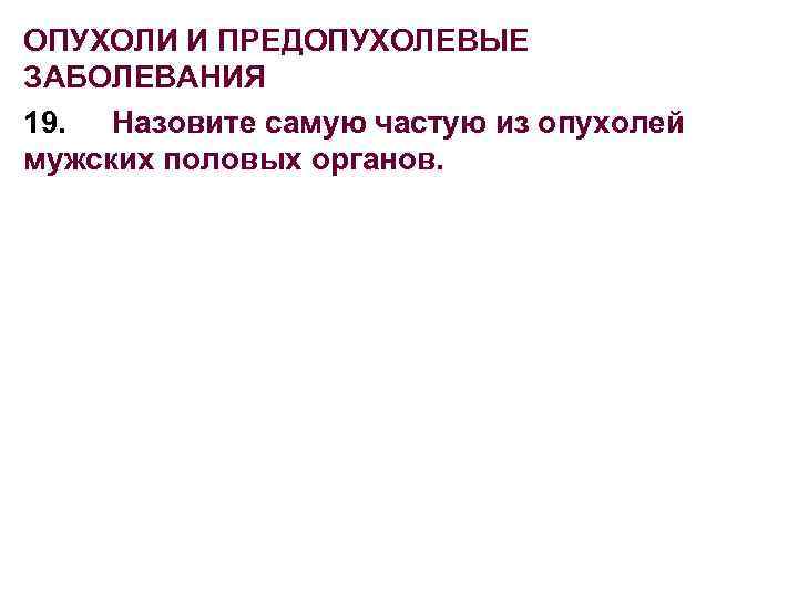 ОПУХОЛИ И ПРЕДОПУХОЛЕВЫЕ ЗАБОЛЕВАНИЯ 19. Назовите самую частую из опухолей мужских половых органов. 