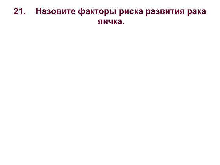 21. Назовите факторы риска развития рака яичка. 