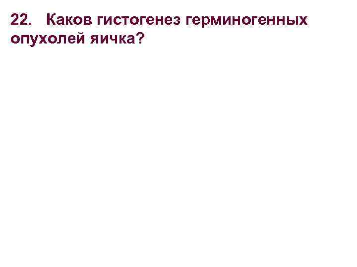 22. Каков гистогенез герминогенных опухолей яичка? 