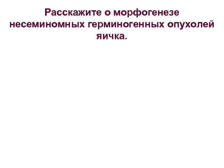 Расскажите о морфогенезе несеминомных герминогенных опухолей яичка. 