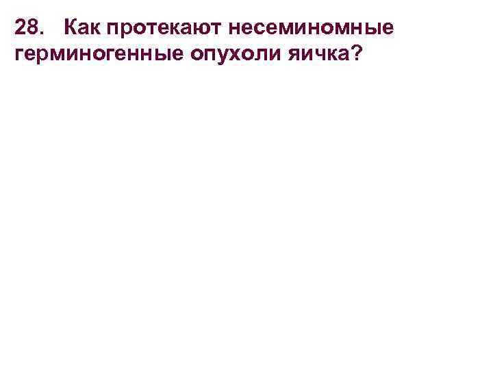 28. Как протекают несеминомные герминогенные опухоли яичка? 