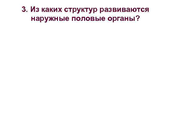 3. Из каких структур развиваются наружные половые органы? 