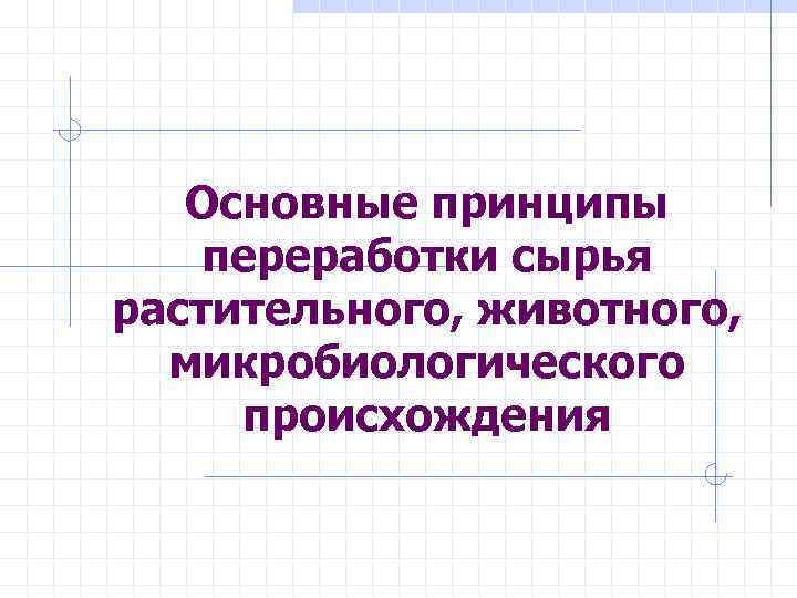 Основные принципы переработки сырья растительного, животного, микробиологического происхождения 