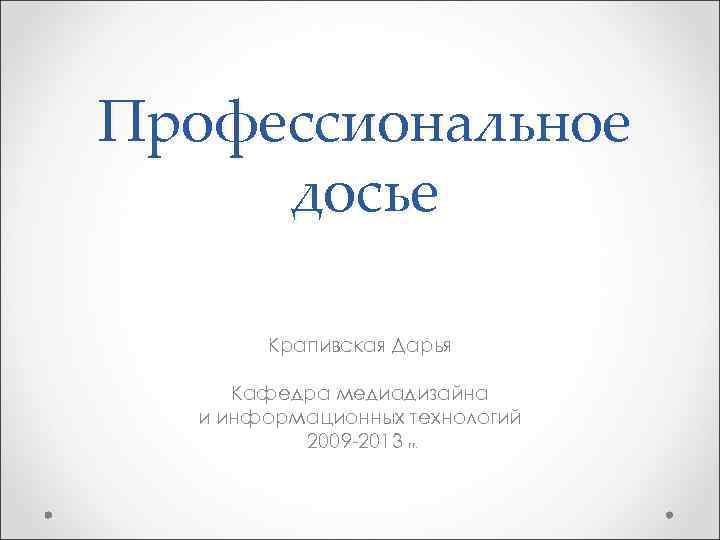 Профессиональное досье Крапивская Дарья Кафедра медиадизайна и информационных технологий 2009 -2013 гг. 