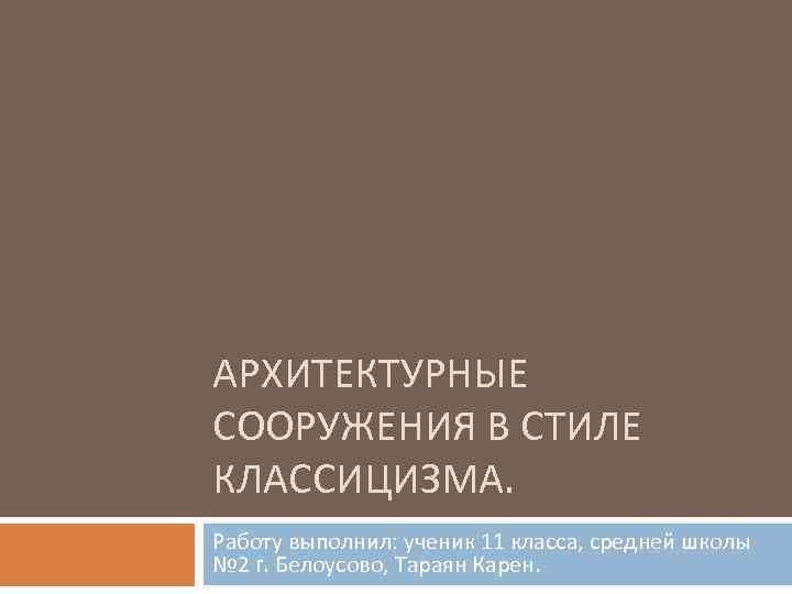 АРХИТЕКТУРНЫЕ СООРУЖЕНИЯ В СТИЛЕ КЛАССИЦИЗМА. Работу выполнил: ученик 11 класса, средней школы № 2
