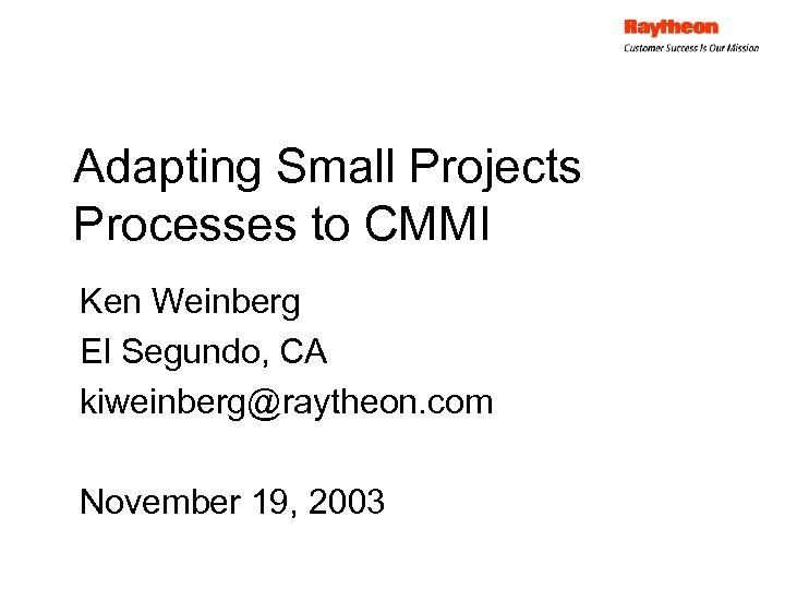Adapting Small Projects Processes to CMMI Ken Weinberg El Segundo, CA kiweinberg@raytheon. com November
