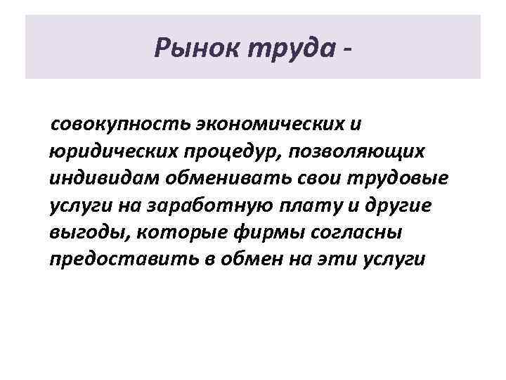Рынок труда совокупность экономических и юридических процедур, позволяющих индивидам обменивать свои трудовые услуги на