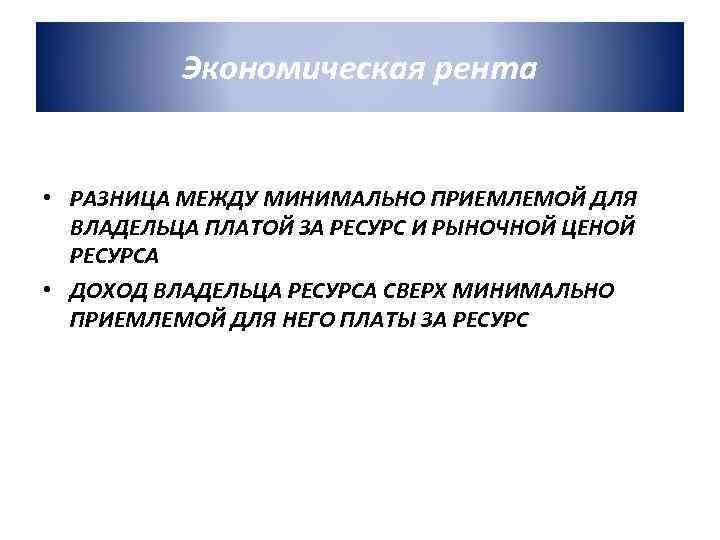 Экономическая рента • РАЗНИЦА МЕЖДУ МИНИМАЛЬНО ПРИЕМЛЕМОЙ ДЛЯ ВЛАДЕЛЬЦА ПЛАТОЙ ЗА РЕСУРС И РЫНОЧНОЙ