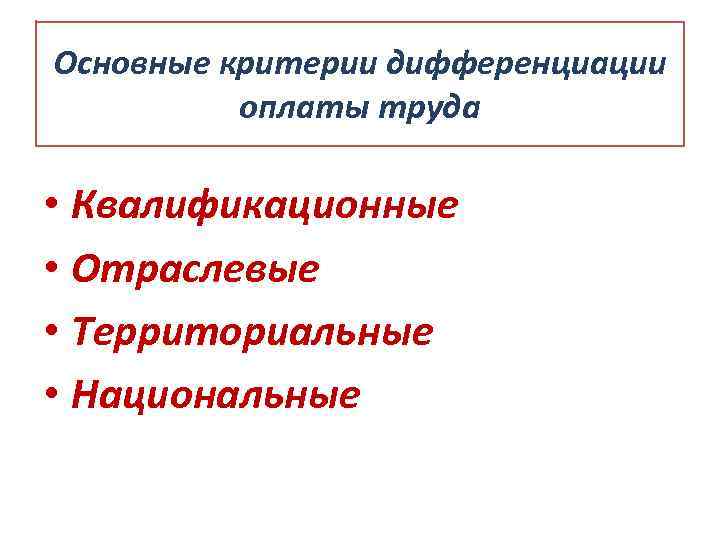 Основные критерии дифференциации оплаты труда • Квалификационные • Отраслевые • Территориальные • Национальные 