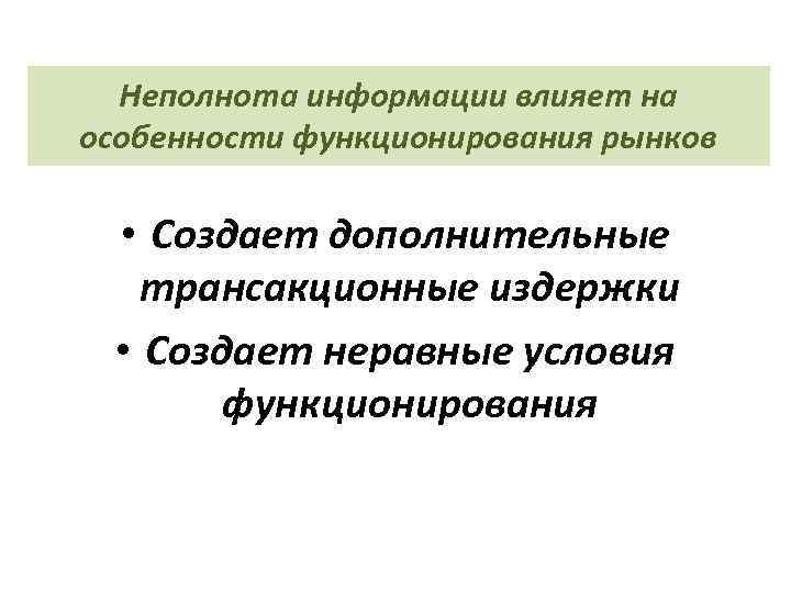 Неполнота информации влияет на особенности функционирования рынков • Создает дополнительные трансакционные издержки • Создает